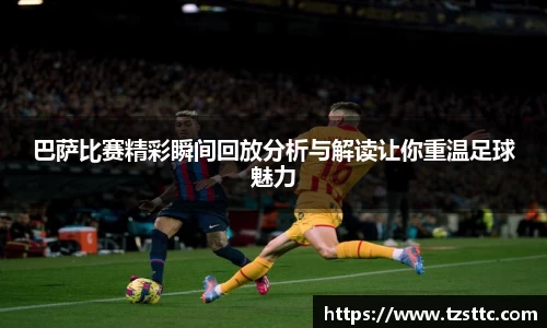 巴萨比赛精彩瞬间回放分析与解读让你重温足球魅力