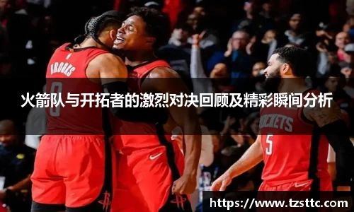 火箭队与开拓者的激烈对决回顾及精彩瞬间分析
