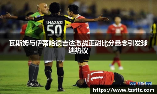 瓦斯姆与伊蒂哈德吉达激战正酣比分悬念引发球迷热议