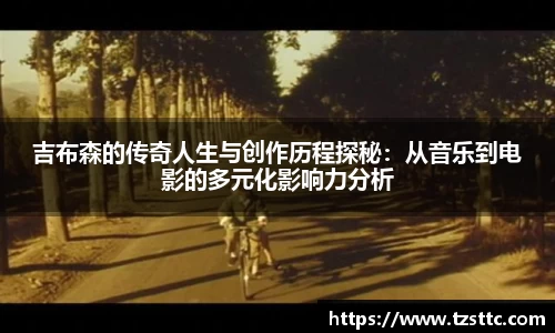吉布森的传奇人生与创作历程探秘：从音乐到电影的多元化影响力分析