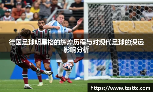 德国足球明星格的辉煌历程与对现代足球的深远影响分析