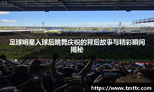 足球明星入球后跳舞庆祝的背后故事与精彩瞬间揭秘